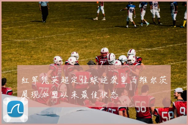 红军凭英超定位球逆袭皇马维尔茨展现加盟以来最佳状态