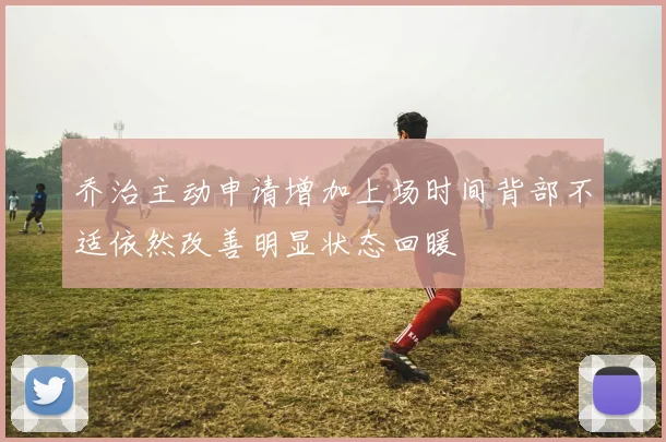 乔治主动申请增加上场时间背部不适依然改善明显状态回暖