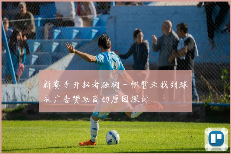 新赛季开拓者独树一帜暂未找到球衣广告赞助商的原因探讨