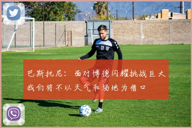 巴斯托尼：面对博德闪耀挑战巨大我们将不以天气和场地为借口