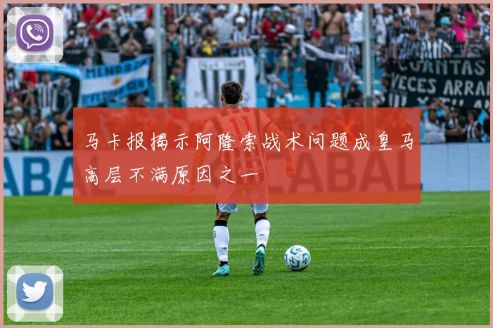 马卡报揭示阿隆索战术问题成皇马高层不满原因之一