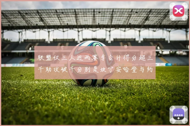 联盟仅三人近两赛季合计得分超三千助攻破千分别是坎宁安哈登与约基奇