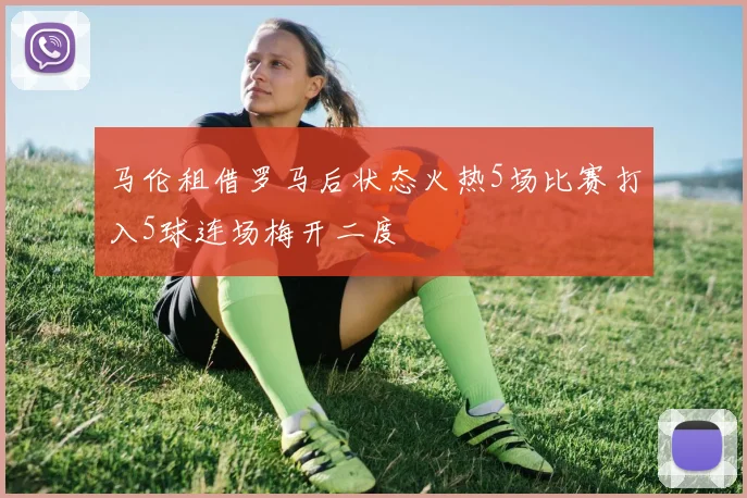 马伦租借罗马后状态火热5场比赛打入5球连场梅开二度