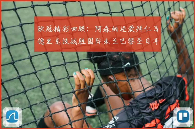 欧冠精彩回顾：阿森纳逆袭拜仁马德里竞技战胜国际米兰巴黎圣日耳曼轻取热刺