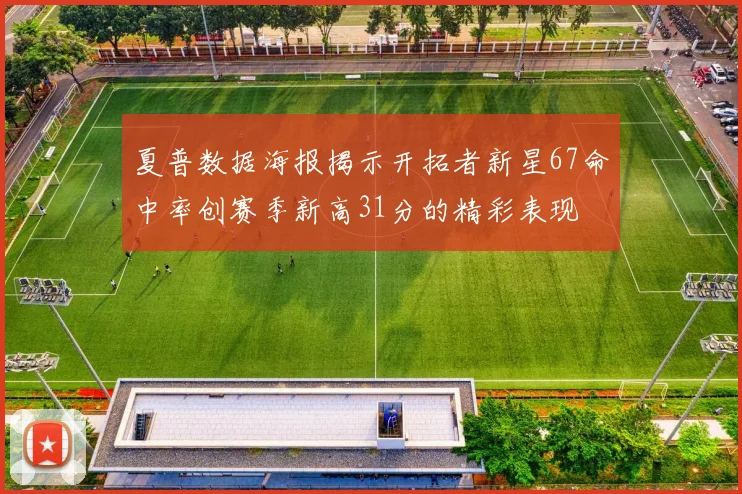 夏普数据海报揭示开拓者新星67命中率创赛季新高31分的精彩表现
