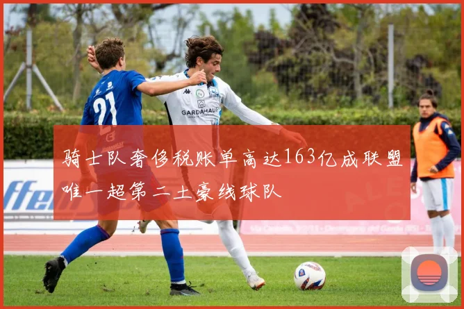 骑士队奢侈税账单高达163亿成联盟唯一超第二土豪线球队