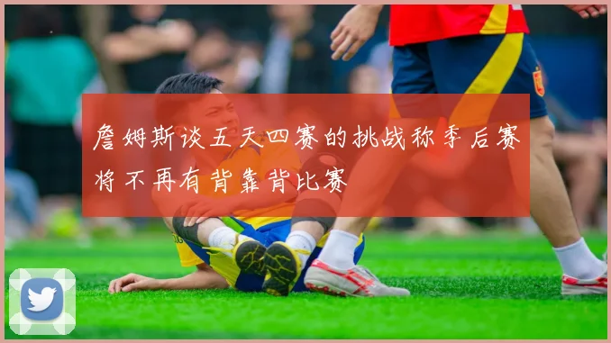 詹姆斯谈五天四赛的挑战称季后赛将不再有背靠背比赛