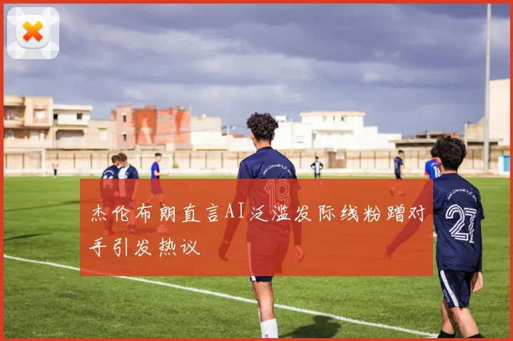 杰伦布朗直言AI泛滥发际线粉蹭对手引发热议