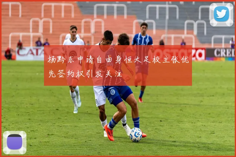 杨黔东申请自由身恒大足校主张优先签约权引发关注