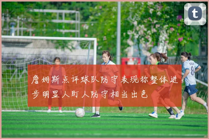 詹姆斯点评球队防守表现称整体进步明显人盯人防守相当出色