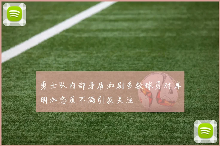 勇士队内部矛盾加剧多数球员对库明加态度不满引发关注