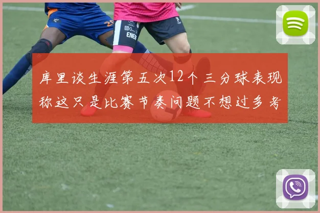 库里谈生涯第五次12个三分球表现称这只是比赛节奏问题不想过多考虑