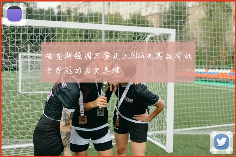 福克斯强调只要进入NBA决赛就有机会夺冠的历史真理