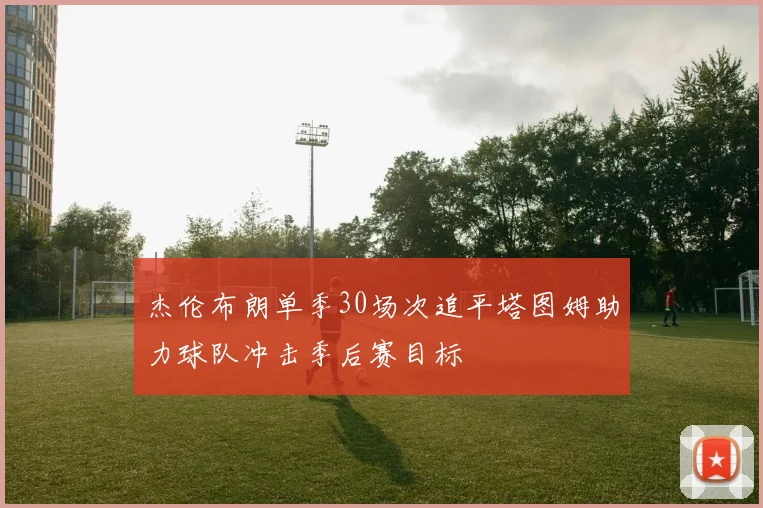 杰伦布朗单季30场次追平塔图姆助力球队冲击季后赛目标