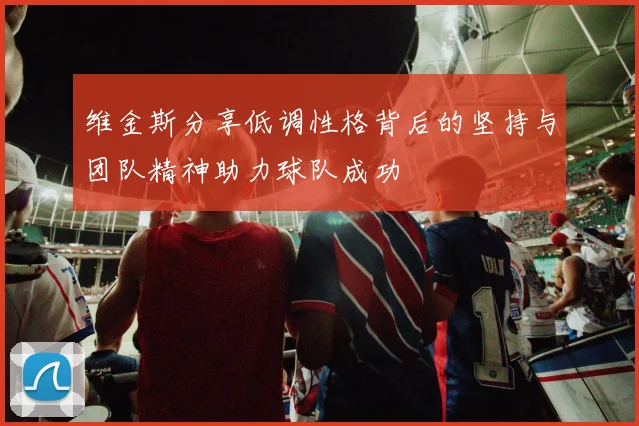 维金斯分享低调性格背后的坚持与团队精神助力球队成功