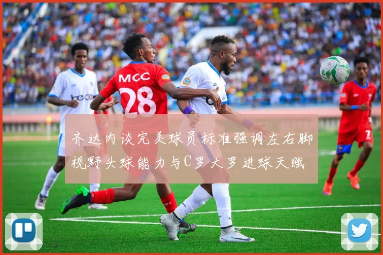 齐达内谈完美球员标准强调左右脚视野头球能力与C罗大罗进球天赋