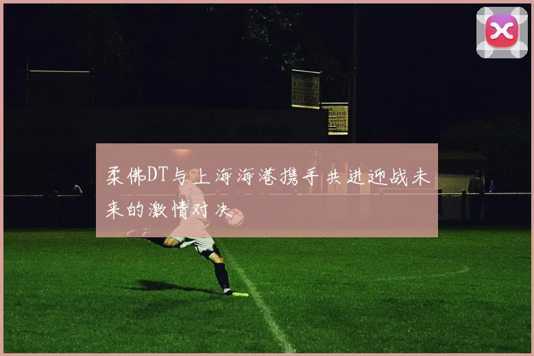 柔佛DT与上海海港携手共进迎战未来的激情对决
