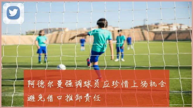 阿德尔曼强调球员应珍惜上场机会避免借口推卸责任
