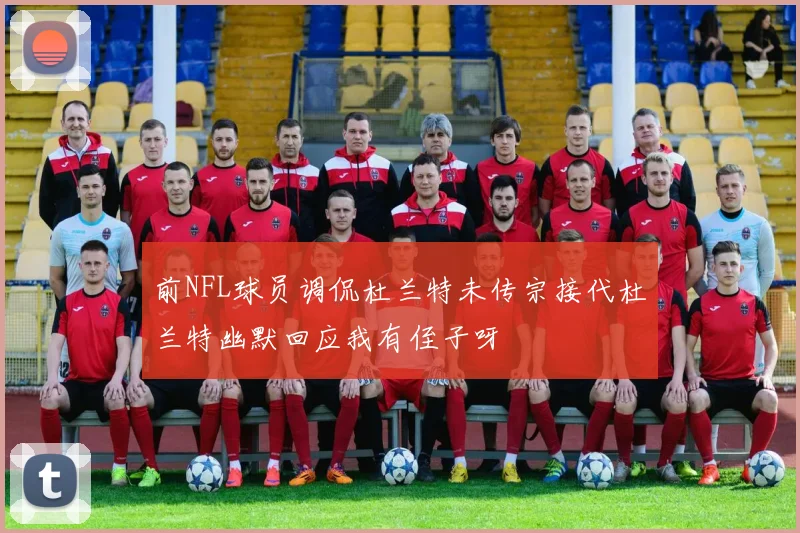 前NFL球员调侃杜兰特未传宗接代杜兰特幽默回应我有侄子呀