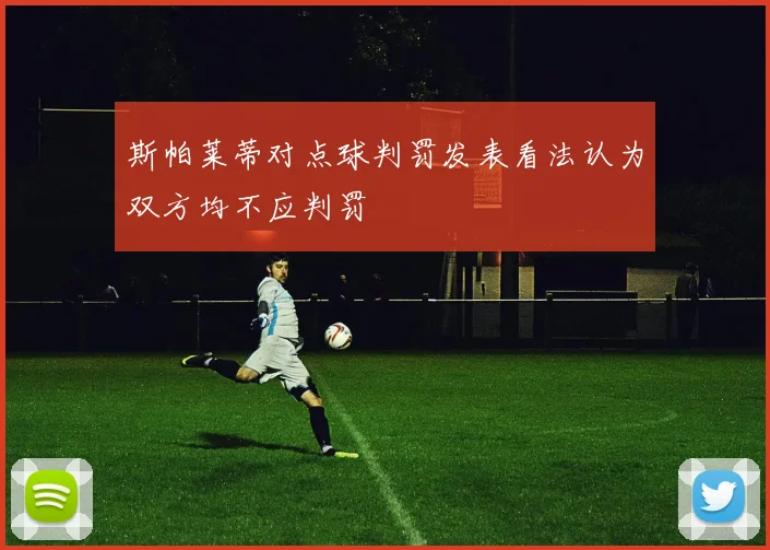 斯帕莱蒂对点球判罚发表看法认为双方均不应判罚