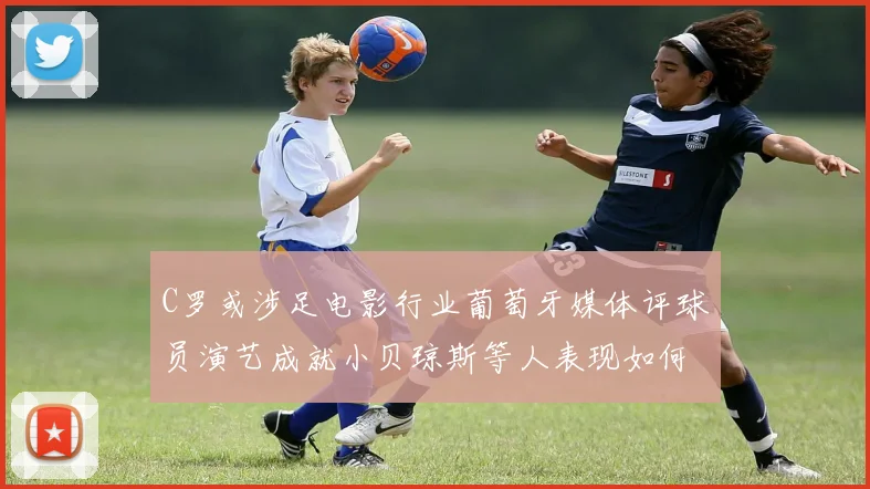 C罗或涉足电影行业葡萄牙媒体评球员演艺成就小贝琼斯等人表现如何