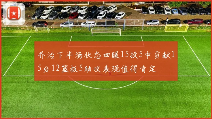 乔治下半场状态回暖15投5中贡献15分12篮板5助攻表现值得肯定