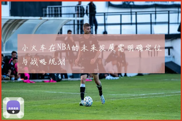 小火车在NBA的未来发展需明确定位与战略规划