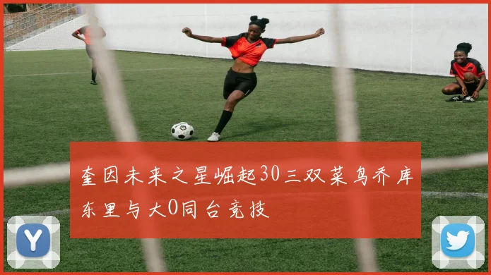 奎因未来之星崛起30三双菜鸟乔库东里与大O同台竞技