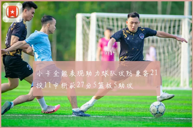 小卡全能表现助力球队攻防兼备21投11中斩获27分5篮板5助攻