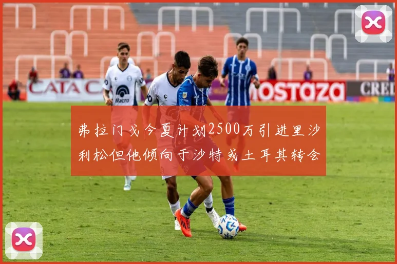 弗拉门戈今夏计划2500万引进里沙利松但他倾向于沙特或土耳其转会