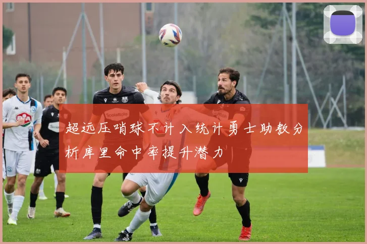 超远压哨球不计入统计勇士助教分析库里命中率提升潜力