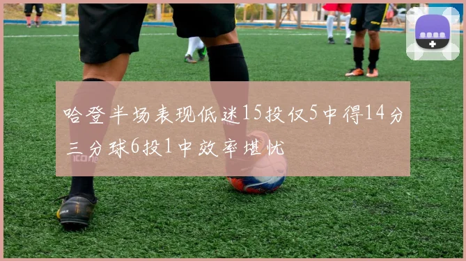 哈登半场表现低迷15投仅5中得14分三分球6投1中效率堪忧
