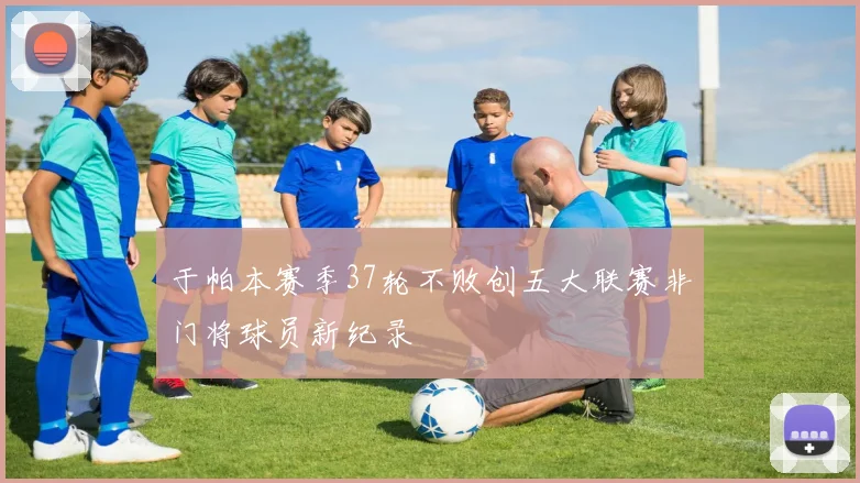 于帕本赛季37轮不败创五大联赛非门将球员新纪录