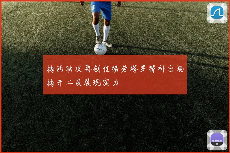 梅西助攻再创佳绩劳塔罗替补出场梅开二度展现实力
